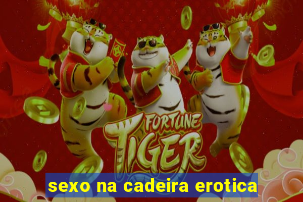 sexo na cadeira erotica